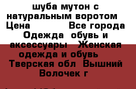 шуба мутон с натуральным воротом › Цена ­ 1 950 - Все города Одежда, обувь и аксессуары » Женская одежда и обувь   . Тверская обл.,Вышний Волочек г.